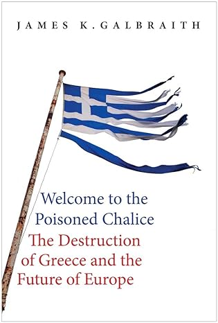 welcome to the poisoned chalice the destruction of greece and the future of europe 1st edition james k