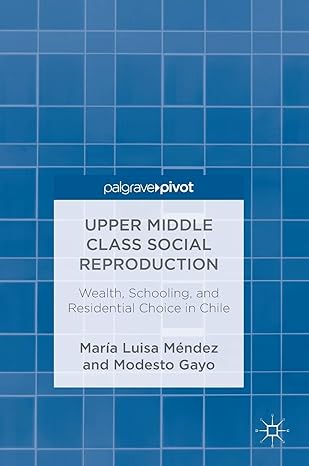 upper middle class social reproduction wealth schooling and residential choice in chile 1st edition maria