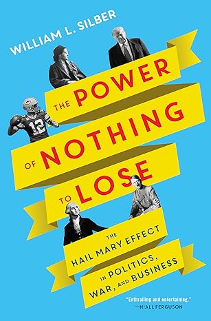 the power of nothing to lose the hail mary effect in politics war and business 1st edition william l silber