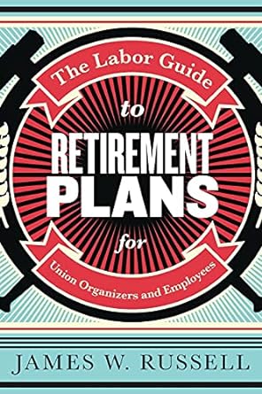 the labor guide to retirement plans for union organizers and employees 1st edition james w. russell