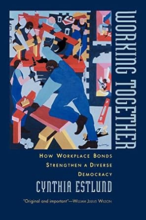 working together how workplace bonds strengthen a diverse democracy 1st edition cynthia estlund 0195158296,