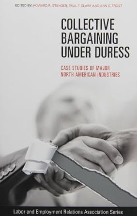 collective bargaining under duress case studies of major north american industries 1st edition howard r.