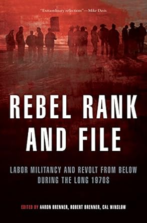 rebel rank and file labor militancy and revolt from below during the long 1970s 1st edition aaron brenner,