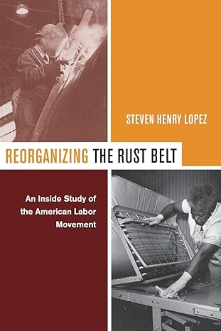 reorganizing the rust belt 1st edition steven henry lopez 0520235657, 978-0520235656