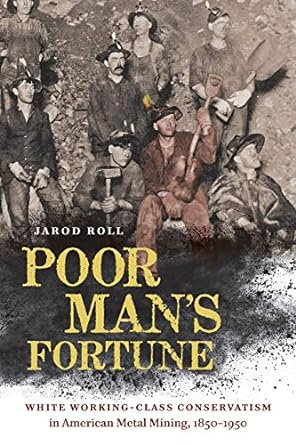 poor man s fortune white working class conservatism in american metal mining 1850 1950 1st edition jarod roll