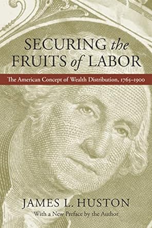 securing the fruits of labor the american concept of wealth distribution 1765 1900 1st edition james l.