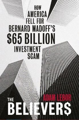 the believers how america fell for bernard madoffs $50 billion investment scam 1st edition adam lebor