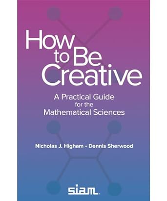 how to be creative a practical guide for the mathematical sciences 1st edition nicholas j. higham ,dennis