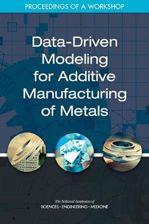 data driven modeling for additive manufacturing of metals proceedings of a workshop 1st edition and medicine