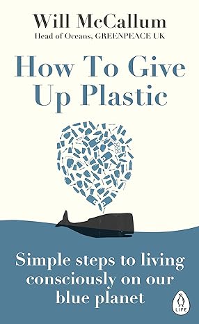 how to give up plastic simple steps to living consciously on our blue planet 1st edition will mccallum