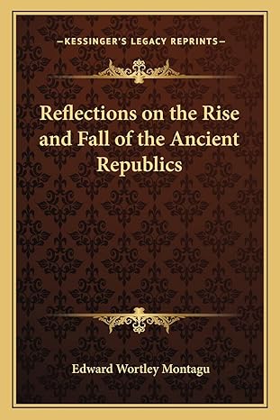 reflections on the rise and fall of the ancient republics 1st edition edward wortley montagu 1163242314,