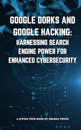 google dorks and google hacking harnessing search engine power for enhanced cybersecurity 1st edition helena