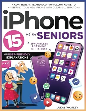 iphone 15 for seniors a comprehensive and easy to follow guide to mastering your new iphone with clear