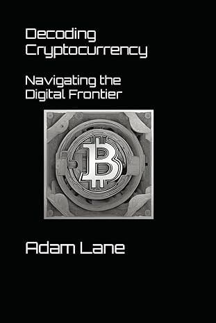 decoding cryptocurrency navigating the digital frontier 1st edition adam lane b0cr5vc3sq, 979-8873240654