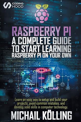 raspberry pi a complete guide to start learning raspberrypi on your own learn an easy way to setup and build