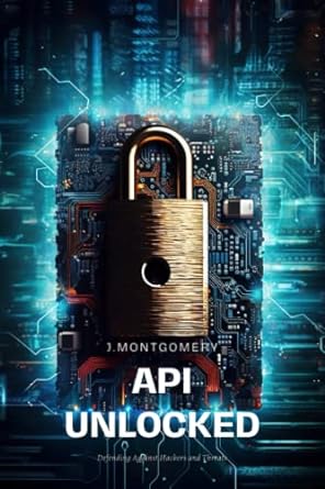 apis unlocked defending against hackers and threats 1st edition josh montgomery 979-8393656386