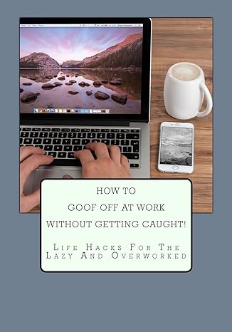 how to goof off at work without getting caught life hacks for the lazy and overworked 1st edition overworked