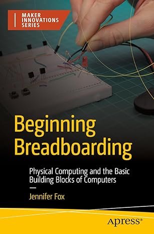 beginning breadboarding physical computing and the basic building blocks of computers 1st edition jennifer