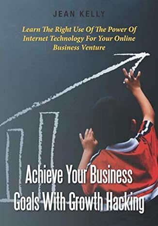 achieve your business goals with growth hacking learn the right use of the power of internet technology for