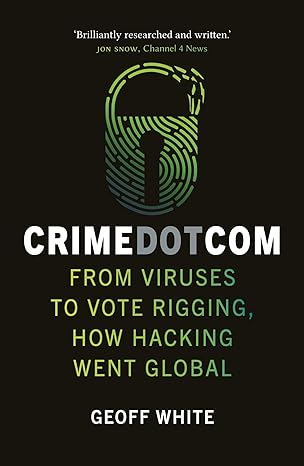 crime dot com from viruses to vote rigging how hacking went global 1st edition geoff white 1789144434,