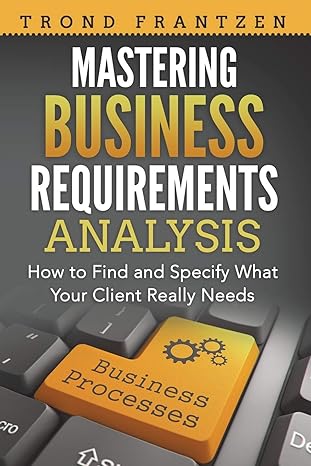 mastering business requirements analysis how to find and specify what your client really needs 1st edition