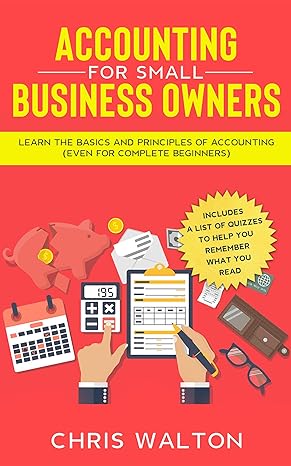 accounting for small business owners learn the basics and principles of accounting 1st edition chris walton