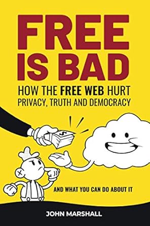 free is bad how the free web hurt privacy truth and democracy and what you can do about it 1st edition john