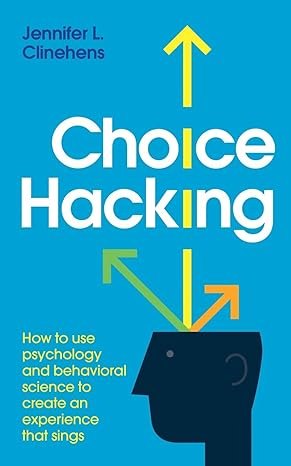 choice hacking how to use psychology and behavioral science to create an experience that sings 1st edition