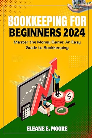 bookkeeping for beginners 2024 master the money game an easy guide to bookkeeping 1st edition eleane e moore