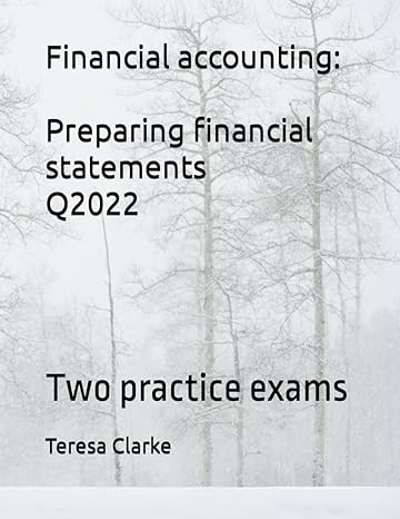 financial accounting preparing financial statements q2022 two practice exams 1st edition teresa clarke