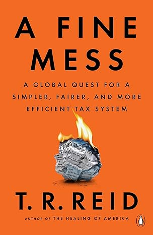 a fine mess a global quest for a simpler fairer and more efficient tax system 1st edition t. r. reid