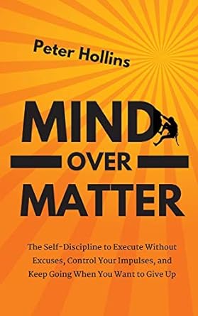 mind over matter the self discipline to execute without excuses control your impulses and keep going when you