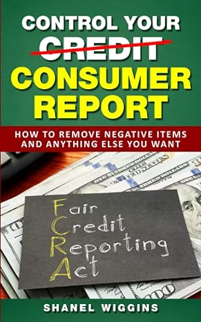 control your consumer report how to remove negative items and anything else you want 1st edition shanel