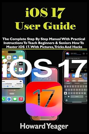 ios 17 user guide the complete step by step manual with practical instructions to teach beginners and seniors