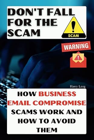 dont fall for the scam how business email compromise scams work and how to avoid them 1st edition harry lang