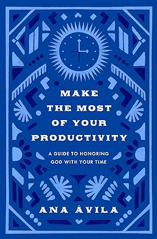 make the most of your productivity a guide to honoring god with your time 1st edition ana avila 143359109x,