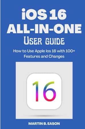 ios 16 all in one user guide how to use apple ios 16 with 100+ features and changes 1st edition martin b