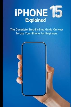 iphone 15 explained the complete step by step guide on how to use your iphone for beginners 1st edition