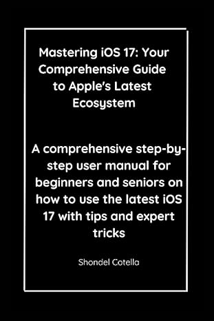 mastering ios 17 your comprehensive guide to apples latest ecosystem a comprehensive step by step user manual