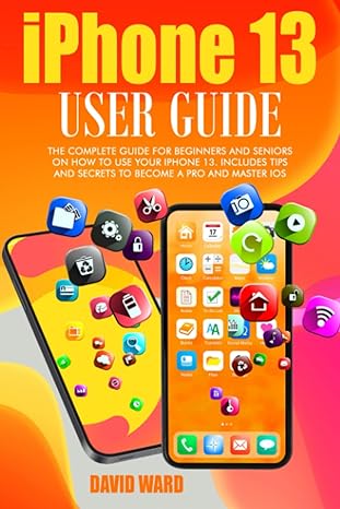 Iphone 13 User Guide The Complete Guide For Beginners And Seniors On How To Use Your Iphone 13 Includes Tips And Secrets To Become A Pro And Master Ios
