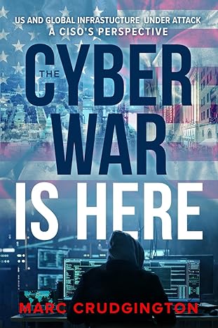 the cyber war is here u s and global infrastructure under attack a ciso s perspective 1st edition marc