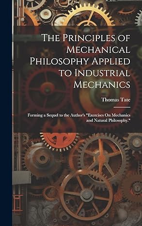 the principles of mechanical philosophy applied to industrial mechanics forming a sequel to the authors