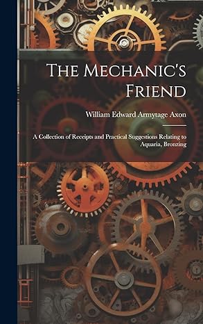 the mechanics friend a collection of receipts and practical suggestions relating to aquaria bronzing 1st