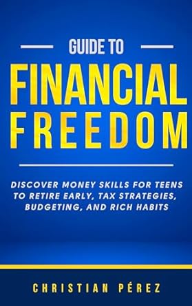 guide to financial freedom discover money skills for teens to retire early tax strategies budgeting and rich