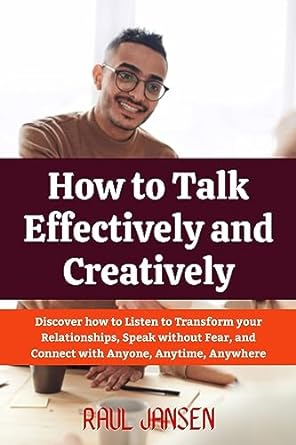 how to talk effectively and creatively discover how to listten to transform your relationships speak without