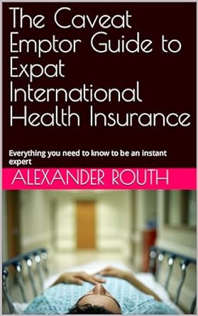 the caveat emptor guide to expat international health insurance everything you need to know to be an instant