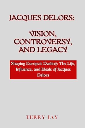 jacques delors vision controversy and legacy shaping europes destiny the life influence and ideals of jacques