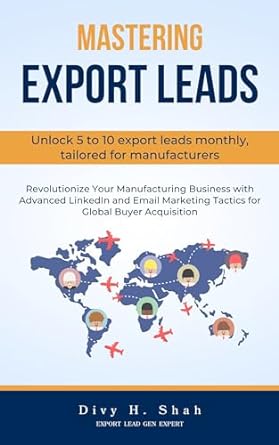 mastering export leads unlock 5 to 10 export leads monthly tailored for manufacturers 1st edition divy shah