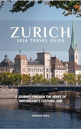 zurich 2024 travel guide a journey through the heart of switzerlands cultural gem 1st edition thomas will