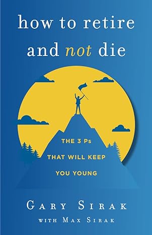 how to retire and not die the 3 ps that will keep you young 1st edition gary sirak, max sirak 1544523726,